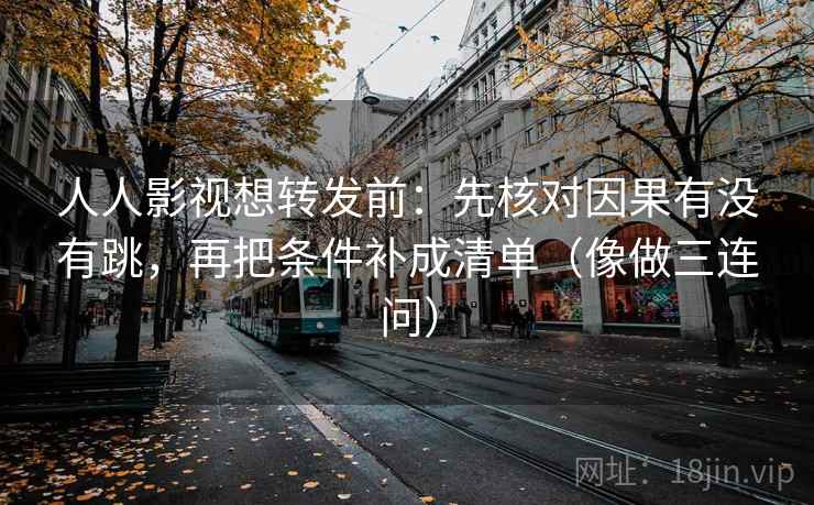 人人影视想转发前：先核对因果有没有跳，再把条件补成清单（像做三连问）