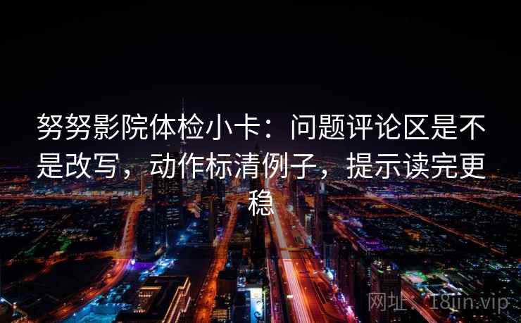 努努影院体检小卡：问题评论区是不是改写，动作标清例子，提示读完更稳