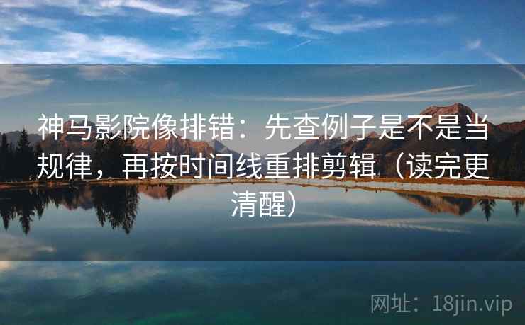 神马影院像排错：先查例子是不是当规律，再按时间线重排剪辑（读完更清醒）
