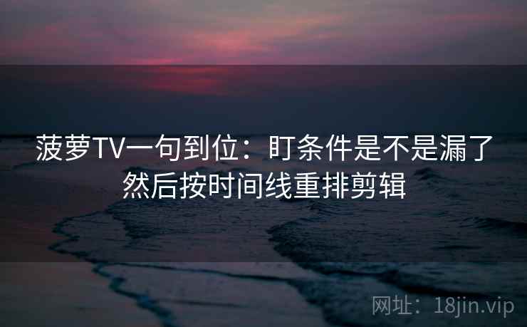 菠萝TV一句到位：盯条件是不是漏了然后按时间线重排剪辑