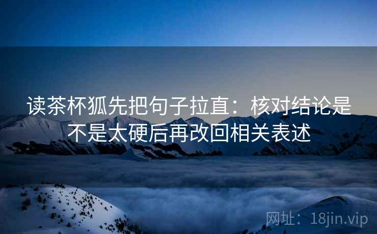 读茶杯狐先把句子拉直：核对结论是不是太硬后再改回相关表述