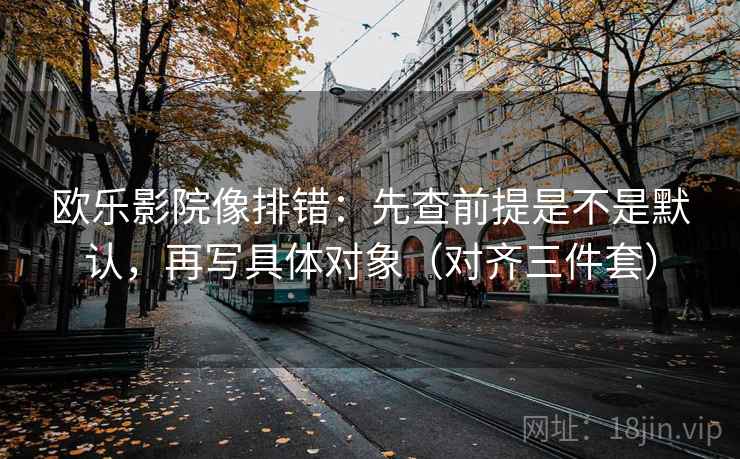 欧乐影院像排错：先查前提是不是默认，再写具体对象（对齐三件套）