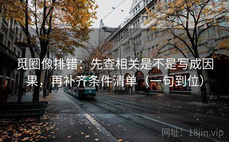 觅圈像排错：先查相关是不是写成因果，再补齐条件清单（一句到位）