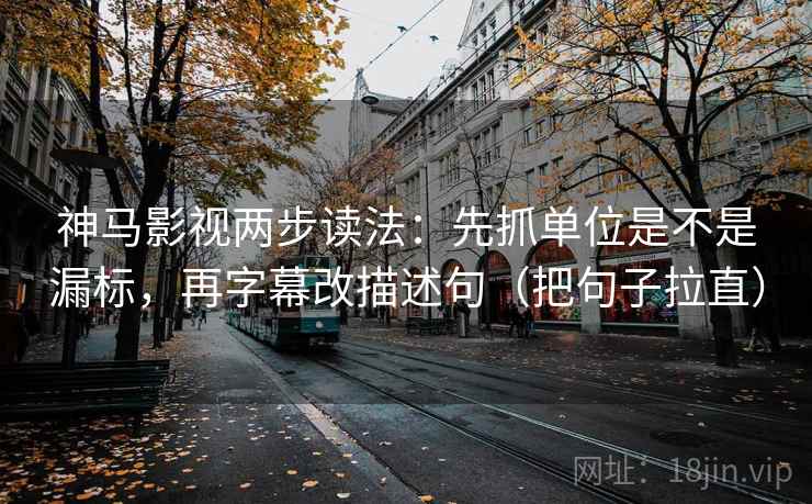神马影视两步读法：先抓单位是不是漏标，再字幕改描述句（把句子拉直）