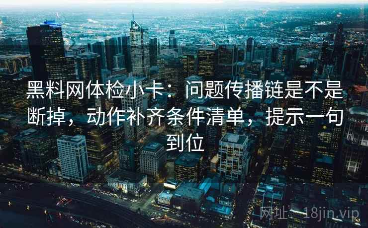 黑料网体检小卡：问题传播链是不是断掉，动作补齐条件清单，提示一句到位