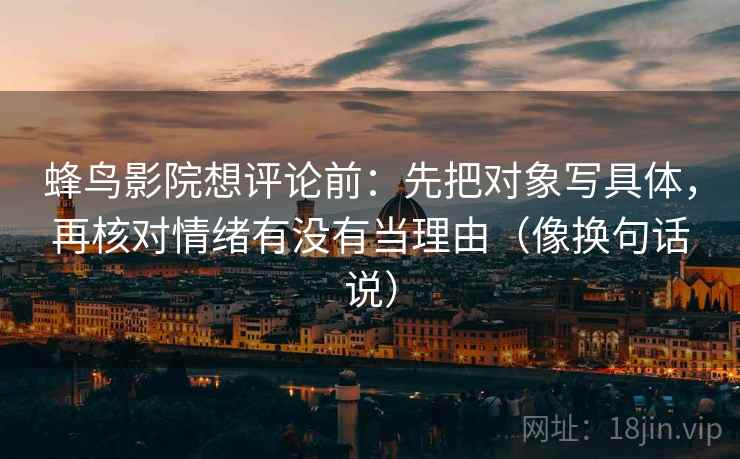 蜂鸟影院想评论前：先把对象写具体，再核对情绪有没有当理由（像换句话说）