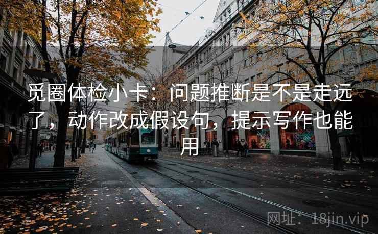 觅圈体检小卡：问题推断是不是走远了，动作改成假设句，提示写作也能用