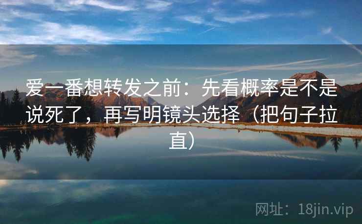 爱一番想转发之前:先看概率是不是说死了,再写明镜头选择(把句子拉直) 爱一番想转发之前:先看概率是不是说死了,再写明镜头选择(把句子拉直)