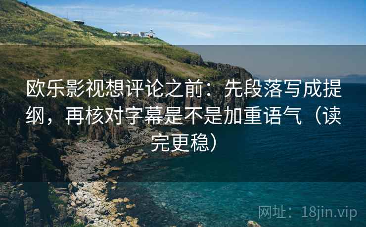 欧乐影视想评论之前：先段落写成提纲，再核对字幕是不是加重语气（读完更稳）