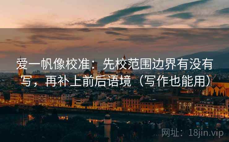 爱一帆像校准：先校范围边界有没有写，再补上前后语境（写作也能用）