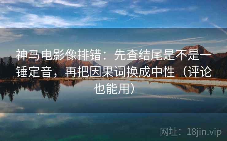 神马电影像排错：先查结尾是不是一锤定音，再把因果词换成中性（评论也能用）