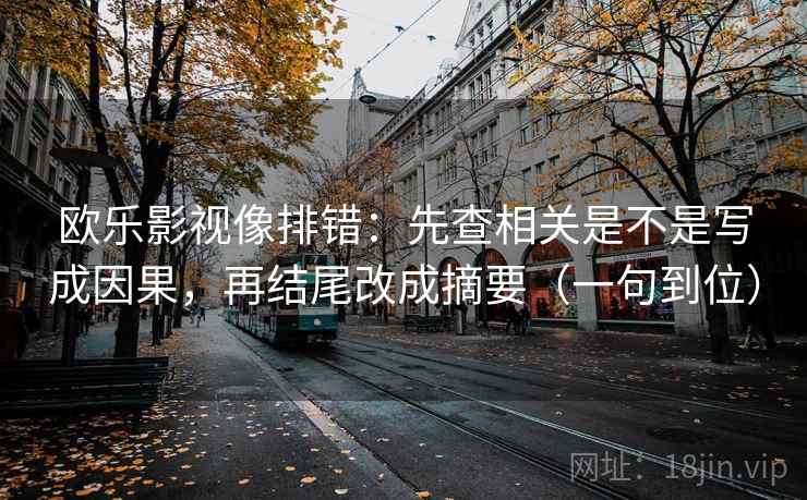 欧乐影视像排错：先查相关是不是写成因果，再结尾改成摘要（一句到位）