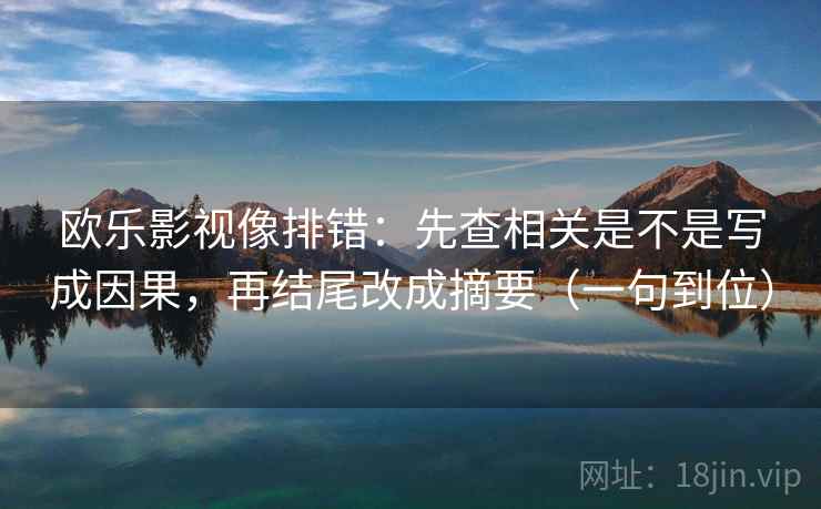 欧乐影视像排错:先查相关是不是写成因果,再结尾改成摘要(一句到位) 欧乐影视像排错:先查相关是不是写成因果,再结尾改成摘要(一句到位)