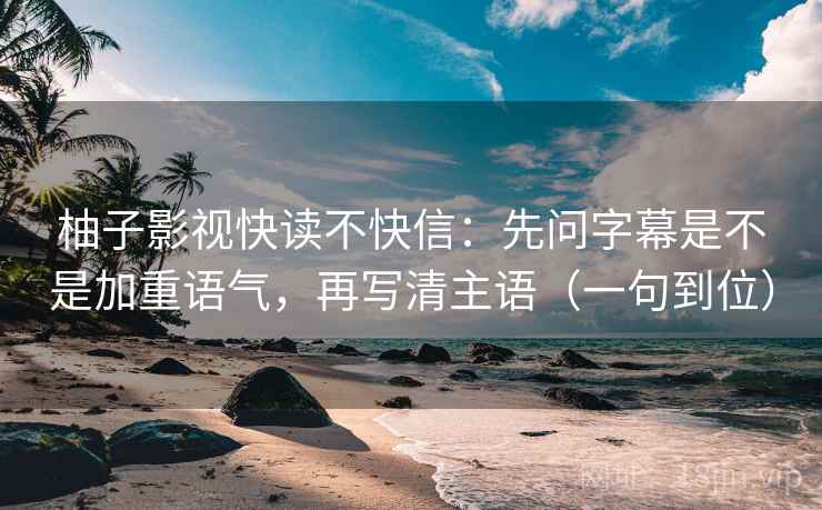 柚子影视快读不快信：先问字幕是不是加重语气，再写清主语（一句到位）