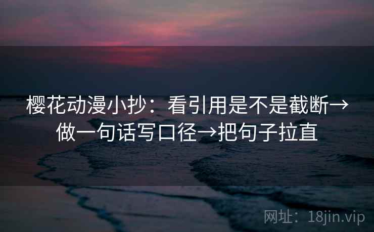 樱花动漫小抄：看引用是不是截断→做一句话写口径→把句子拉直