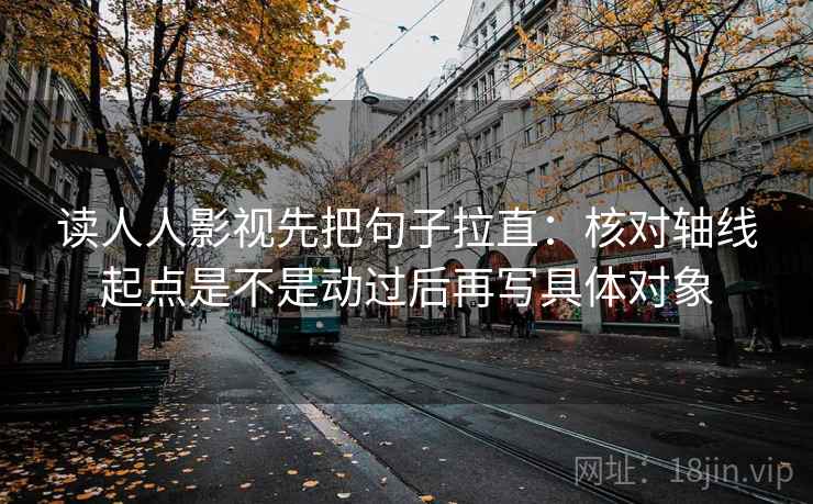 读人人影视先把句子拉直：核对轴线起点是不是动过后再写具体对象