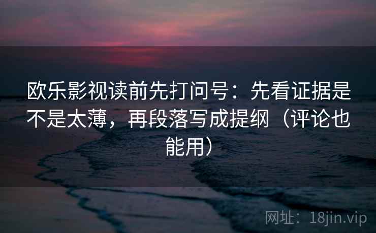 欧乐影视读前先打问号：先看证据是不是太薄，再段落写成提纲（评论也能用）