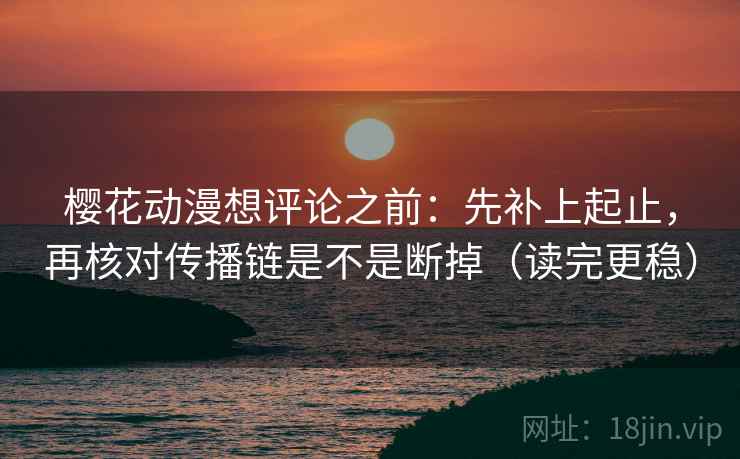 樱花动漫想评论之前：先补上起止，再核对传播链是不是断掉（读完更稳）