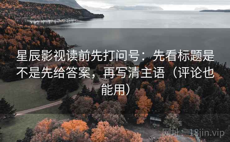 星辰影视读前先打问号：先看标题是不是先给答案，再写清主语（评论也能用）