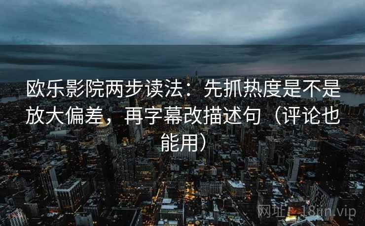 欧乐影院两步读法：先抓热度是不是放大偏差，再字幕改描述句（评论也能用）