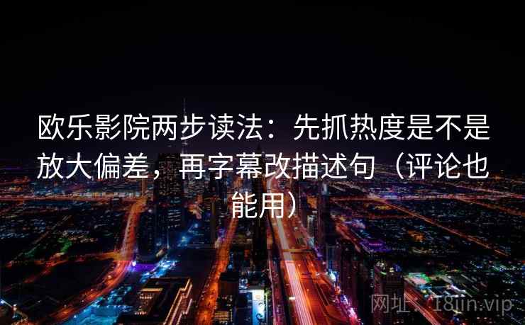 欧乐影院两步读法：先抓热度是不是放大偏差，再字幕改描述句（评论也能用）