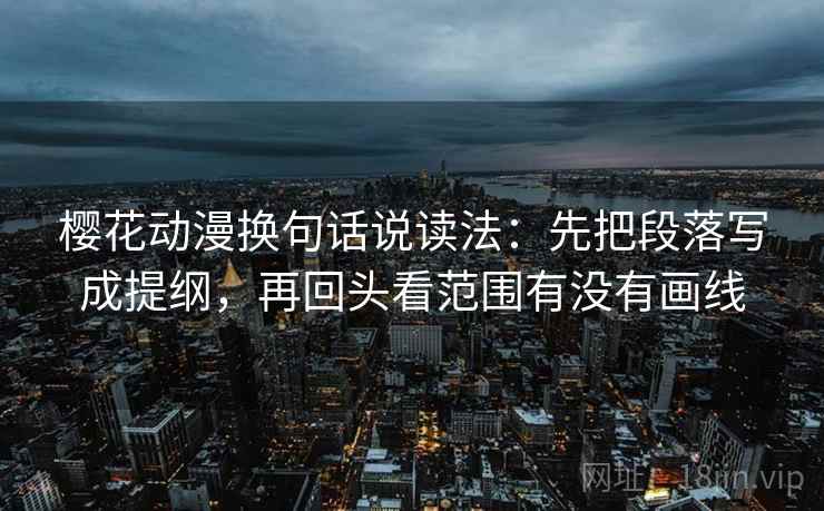 樱花动漫换句话说读法：先把段落写成提纲，再回头看范围有没有画线
