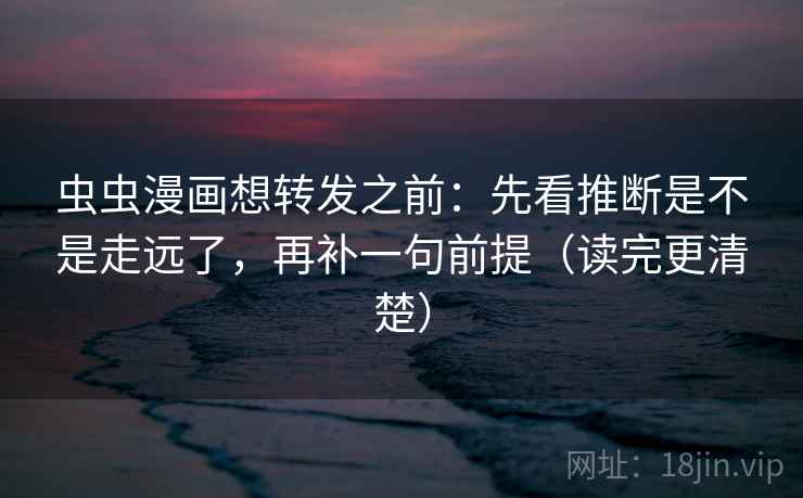 虫虫漫画想转发之前：先看推断是不是走远了，再补一句前提（读完更清楚）
