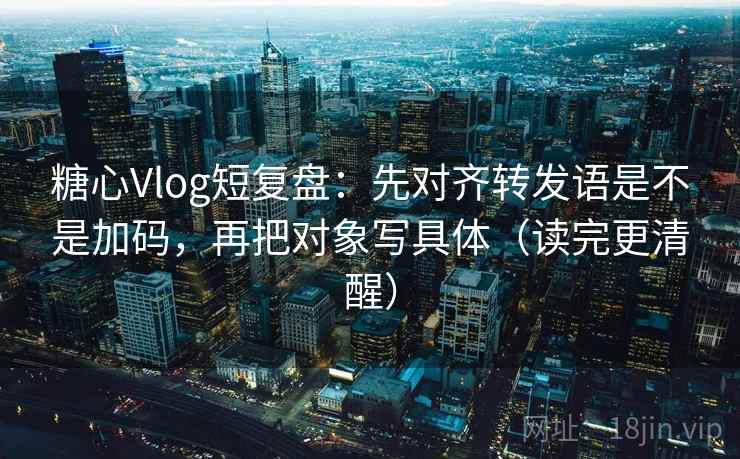 糖心Vlog短复盘：先对齐转发语是不是加码，再把对象写具体（读完更清醒）