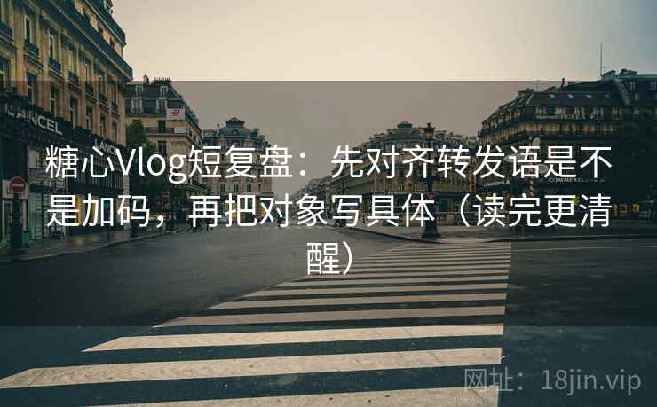 糖心Vlog短复盘：先对齐转发语是不是加码，再把对象写具体（读完更清醒）