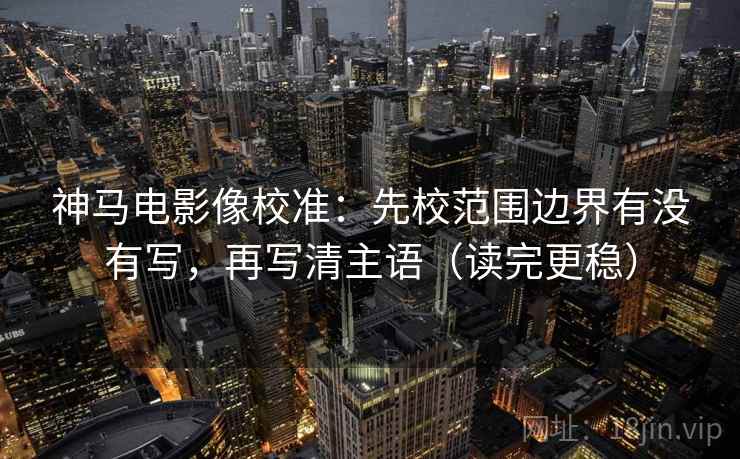 神马电影像校准：先校范围边界有没有写，再写清主语（读完更稳）