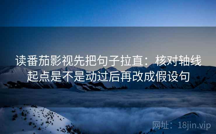读番茄影视先把句子拉直：核对轴线起点是不是动过后再改成假设句