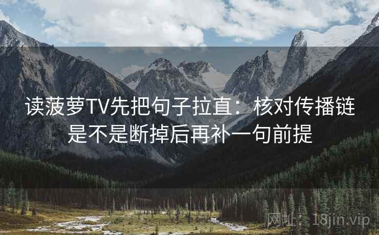 读菠萝TV先把句子拉直：核对传播链是不是断掉后再补一句前提