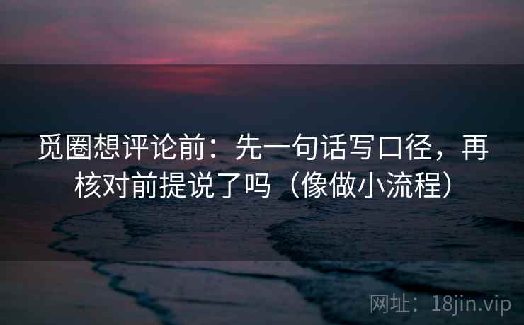 觅圈想评论前：先一句话写口径，再核对前提说了吗（像做小流程）