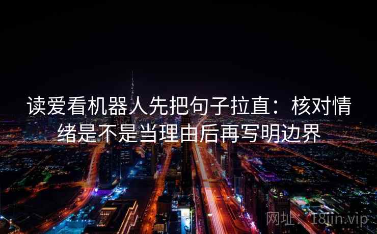 读爱看机器人先把句子拉直：核对情绪是不是当理由后再写明边界