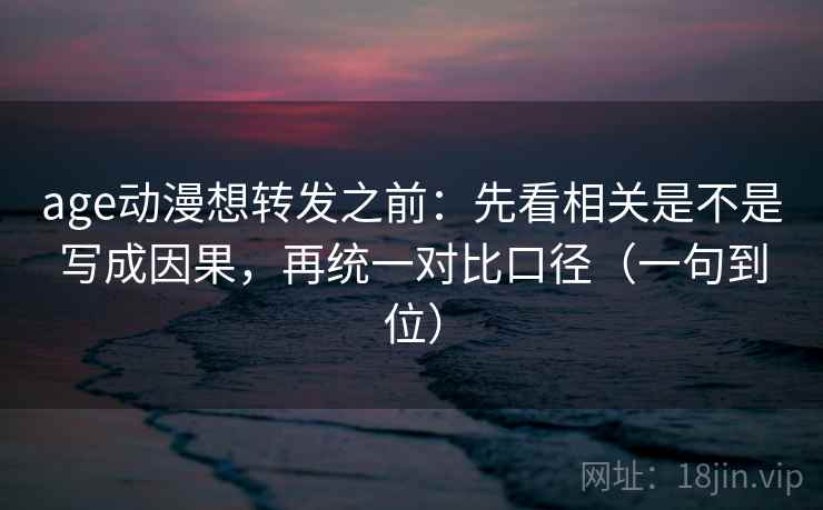age动漫想转发之前:先看相关是不是写成因果,再统一对比口径(一句到位)