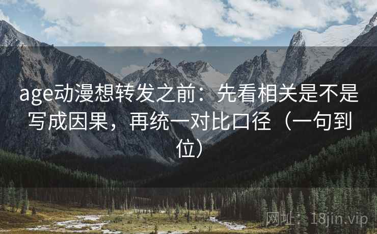 age动漫想转发之前：先看相关是不是写成因果，再统一对比口径（一句到位）