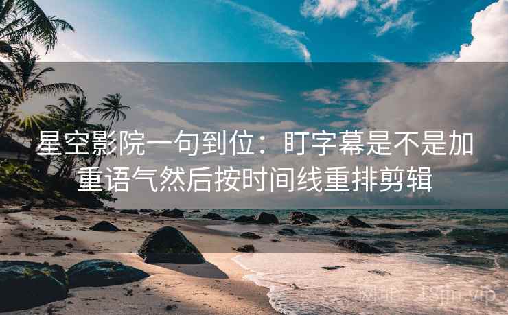 星空影院一句到位：盯字幕是不是加重语气然后按时间线重排剪辑