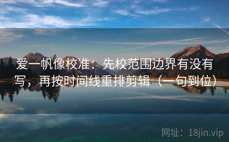 爱一帆像校准:先校范围边界有没有写,再按时间线重排剪辑(一句到位)
