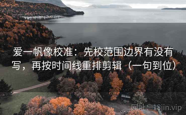 爱一帆像校准:先校范围边界有没有写,再按时间线重排剪辑(一句到位) 爱一帆像校准:先校范围边界有没有写,再按时间线重排剪辑(一句到位)