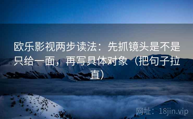 欧乐影视两步读法:先抓镜头是不是只给一面,再写具体对象(把句子拉直) 欧乐影视两步读法:先抓镜头是不是只给一面,再写具体对象(把句子拉直)