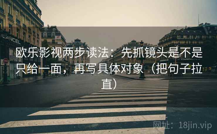 欧乐影视两步读法:先抓镜头是不是只给一面,再写具体对象(把句子拉直)