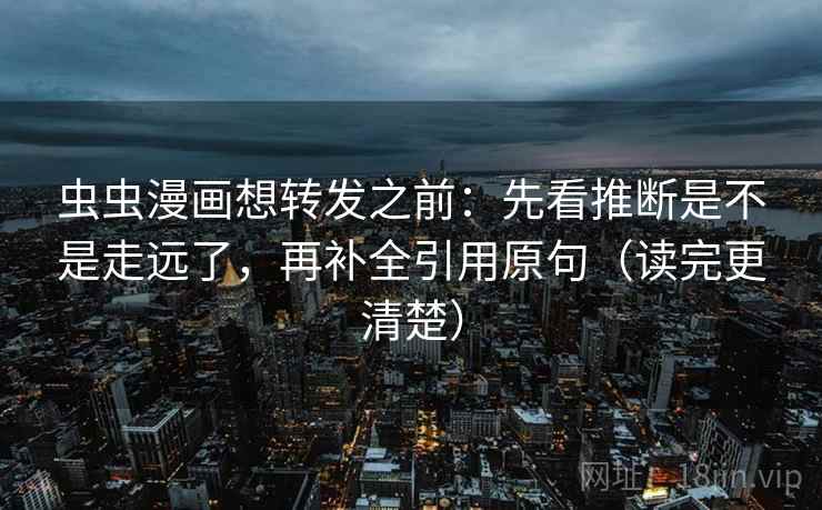 虫虫漫画想转发之前:先看推断是不是走远了,再补全引用原句(读完更清楚)