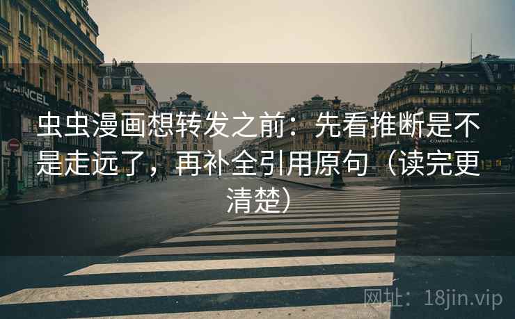 虫虫漫画想转发之前:先看推断是不是走远了,再补全引用原句(读完更清楚) 虫虫漫画想转发之前:先看推断是不是走远了,再补全引用原句(读完更清楚)