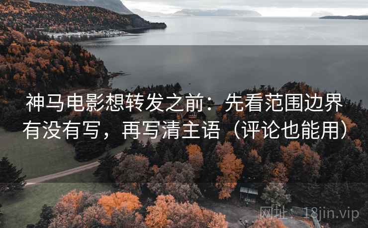 神马电影想转发之前：先看范围边界有没有写，再写清主语（评论也能用）
