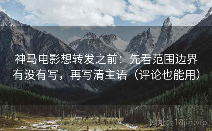 神马电影想转发之前：先看范围边界有没有写，再写清主语（评论也能用）