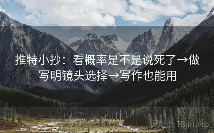 推特小抄:看概率是不是说死了→做写明镜头选择→写作也能用