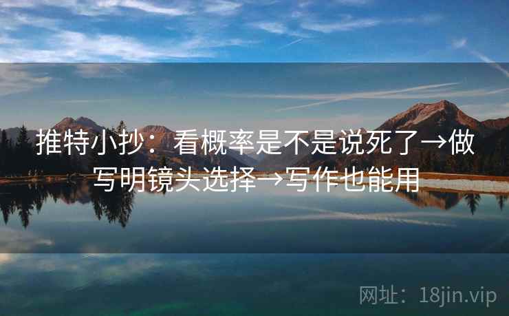 推特小抄:看概率是不是说死了→做写明镜头选择→写作也能用 推特小抄:看概率是不是说死了→做写明镜头选择→写作也能用