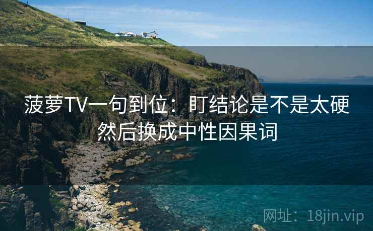 菠萝TV一句到位:盯结论是不是太硬然后换成中性因果词 菠萝TV一句到位:盯结论是不是太硬然后换成中性因果词