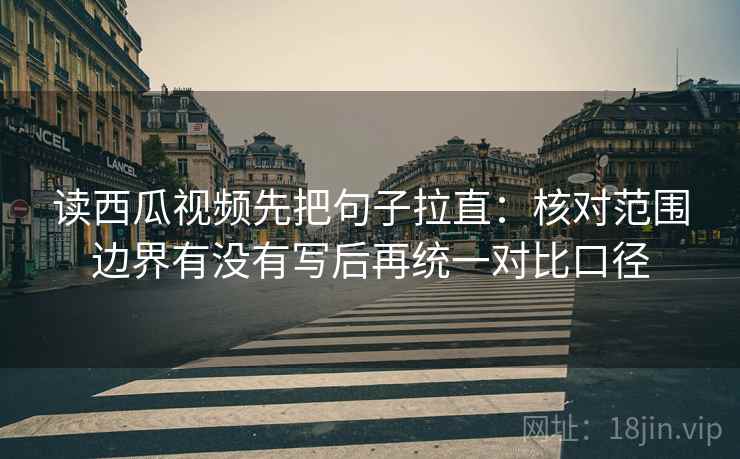读西瓜视频先把句子拉直:核对范围边界有没有写后再统一对比口径 读西瓜视频先把句子拉直:核对范围边界有没有写后再统一对比口径