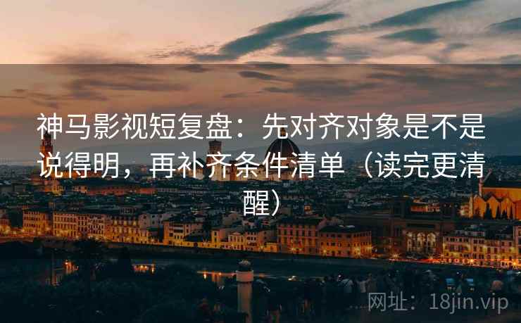 神马影视短复盘：先对齐对象是不是说得明，再补齐条件清单（读完更清醒）